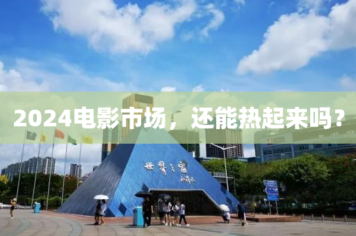 2024電影市場，還能熱起來嗎？