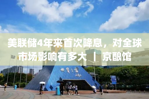 美聯(lián)儲(chǔ)4年來(lái)首次降息，對(duì)全球市場(chǎng)影響有多大 ｜ 京釀館