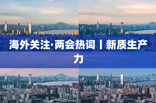 海外關(guān)注·兩會(huì)熱詞丨新質(zhì)生產(chǎn)力