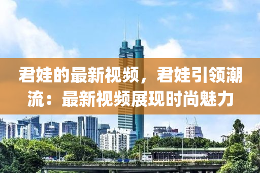 君娃的最新視頻，君娃引領(lǐng)潮流：最新視頻展現(xiàn)時(shí)尚魅力
