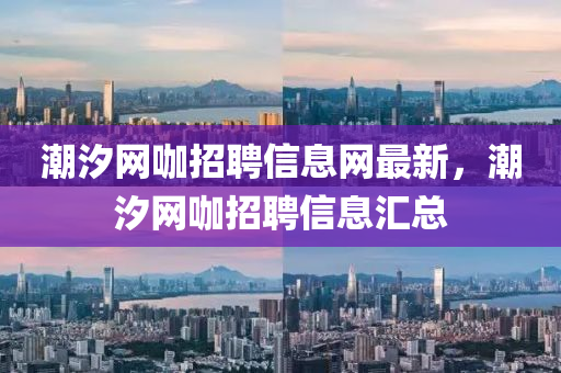 潮汐網(wǎng)咖招聘信息網(wǎng)最新，潮汐網(wǎng)咖招聘信息匯總