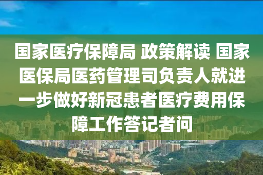 國家醫(yī)療保障局 政策解讀 國家醫(yī)保局醫(yī)藥管理司負責人就進一步做好新冠患者醫(yī)療費用保障工作答記者問