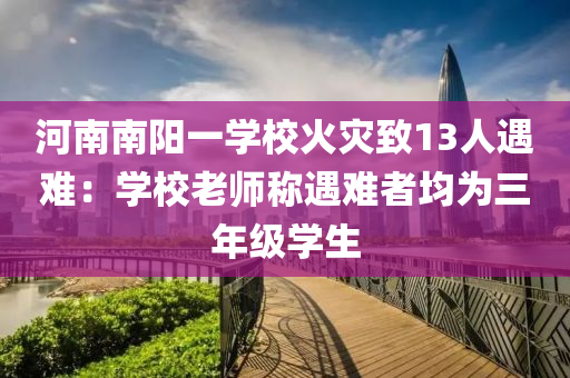 河南南陽(yáng)一學(xué)校火災(zāi)致13人遇難：學(xué)校老師稱(chēng)遇難者均為三年級(jí)學(xué)生