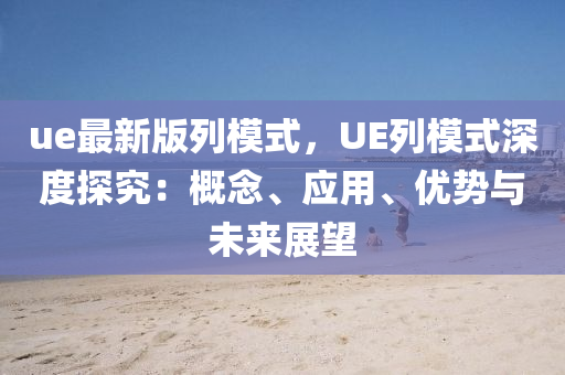 ue最新版列模式，UE列模式深度探究：概念、應(yīng)用、優(yōu)勢與未來展望