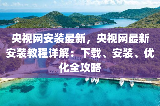 央視網(wǎng)安裝最新，央視網(wǎng)最新安裝教程詳解：下載、安裝、優(yōu)化全攻略