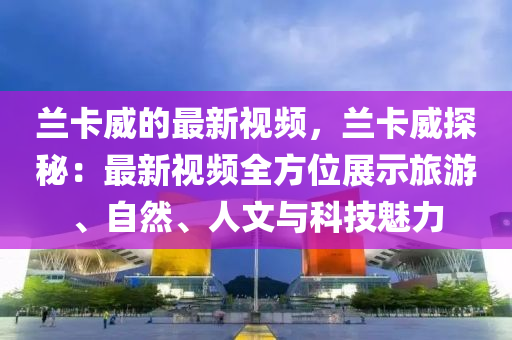 蘭卡威的最新視頻，蘭卡威探秘：最新視頻全方位展示旅游、自然、人文與科技魅力