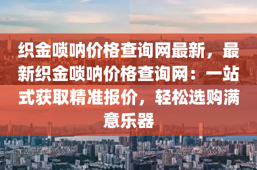 織金嗩吶價格查詢網(wǎng)最新，最新織金嗩吶價格查詢網(wǎng)：一站式獲取精準(zhǔn)報價，輕松選購滿意樂器