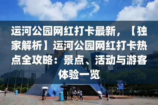 運(yùn)河公園網(wǎng)紅打卡最新，【獨(dú)家解析】運(yùn)河公園網(wǎng)紅打卡熱點(diǎn)全攻略：景點(diǎn)、活動(dòng)與游客體驗(yàn)一覽