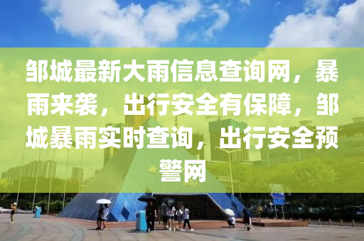 鄒城最新大雨信息查詢網(wǎng)，暴雨來(lái)襲，出行安全有保障，鄒城暴雨實(shí)時(shí)查詢，出行安全預(yù)警網(wǎng)