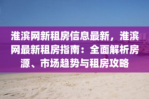 淮濱網(wǎng)新租房信息最新，淮濱網(wǎng)最新租房指南：全面解析房源、市場趨勢與租房攻略