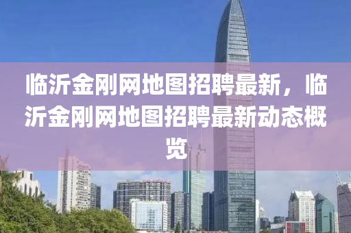 臨沂金剛網(wǎng)地圖招聘最新，臨沂金剛網(wǎng)地圖招聘最新動(dòng)態(tài)概覽