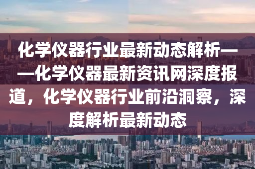 化學(xué)儀器行業(yè)最新動(dòng)態(tài)解析——化學(xué)儀器最新資訊網(wǎng)深度報(bào)道，化學(xué)儀器行業(yè)前沿洞察，深度解析最新動(dòng)態(tài)