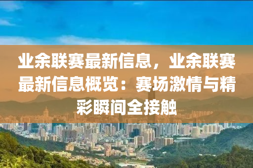 業(yè)余聯(lián)賽最新信息，業(yè)余聯(lián)賽最新信息概覽：賽場(chǎng)激情與精彩瞬間全接觸