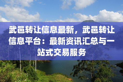 武邑轉(zhuǎn)讓信息最新，武邑轉(zhuǎn)讓信息平臺(tái)：最新資訊匯總與一站式交易服務(wù)