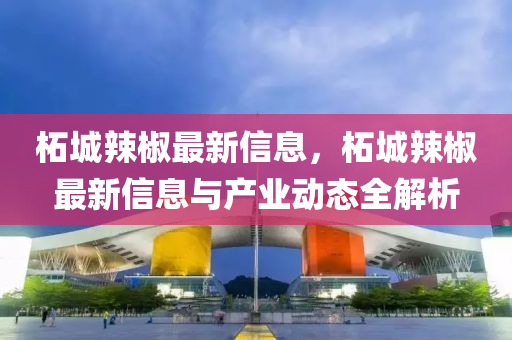 柘城辣椒最新信息，柘城辣椒最新信息與產(chǎn)業(yè)動(dòng)態(tài)全解析