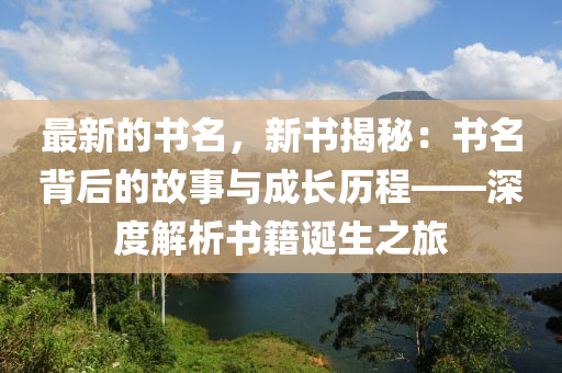 最新的書名，新書揭秘：書名背后的故事與成長(zhǎng)歷程——深度解析書籍誕生之旅