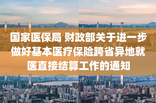 國家醫(yī)保局 財政部關(guān)于進(jìn)一步做好基本醫(yī)療保險跨省異地就醫(yī)直接結(jié)算工作的通知