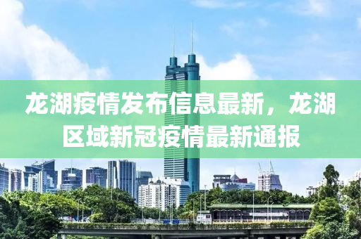 龍湖疫情發(fā)布信息最新，龍湖區(qū)域新冠疫情最新通報(bào)