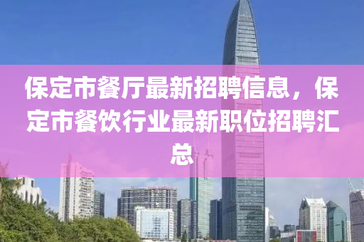 保定市餐廳最新招聘信息，保定市餐飲行業(yè)最新職位招聘匯總