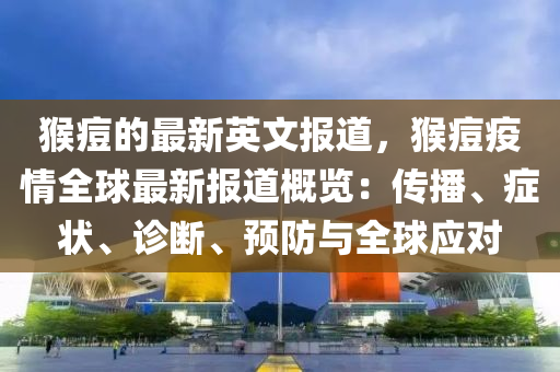 猴痘的最新英文報道，猴痘疫情全球最新報道概覽：傳播、癥狀、診斷、預防與全球應對