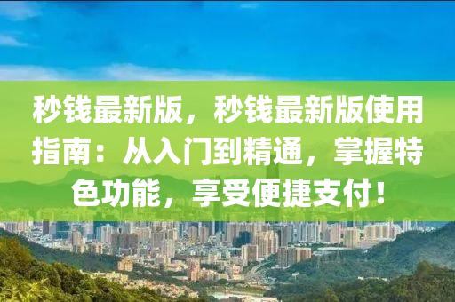 秒錢最新版，秒錢最新版使用指南：從入門到精通，掌握特色功能，享受便捷支付！