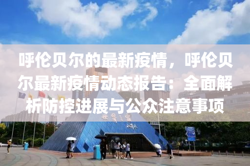 呼倫貝爾的最新疫情，呼倫貝爾最新疫情動(dòng)態(tài)報(bào)告：全面解析防控進(jìn)展與公眾注意事項(xiàng)