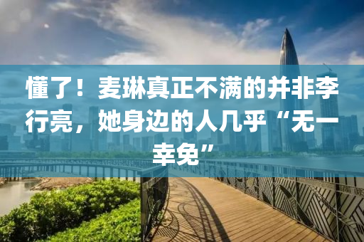 懂了！麥琳真正不滿的并非李行亮，她身邊的人幾乎“無一幸免”