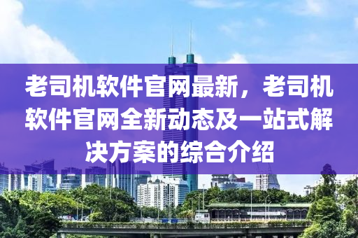 老司機(jī)軟件官網(wǎng)最新，老司機(jī)軟件官網(wǎng)全新動(dòng)態(tài)及一站式解決方案的綜合介紹