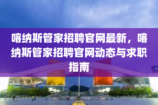 喀納斯管家招聘官網(wǎng)最新，喀納斯管家招聘官網(wǎng)動(dòng)態(tài)與求職指南