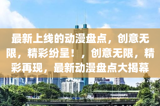 最新上線的動漫盤點，創(chuàng)意無限，精彩紛呈！，創(chuàng)意無限，精彩再現(xiàn)，最新動漫盤點大揭幕