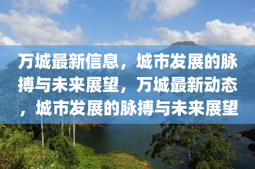 萬(wàn)城最新信息，城市發(fā)展的脈搏與未來(lái)展望，萬(wàn)城最新動(dòng)態(tài)，城市發(fā)展的脈搏與未來(lái)展望