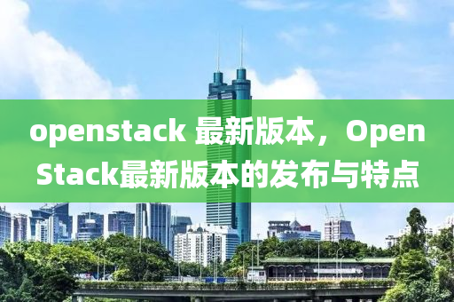 openstack 最新版本，OpenStack最新版本的發(fā)布與特點