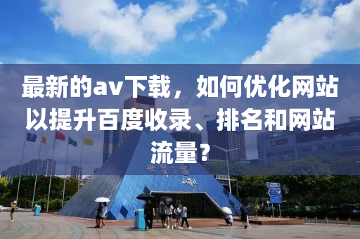 最新的av下載，如何優(yōu)化網(wǎng)站以提升百度收錄、排名和網(wǎng)站流量？