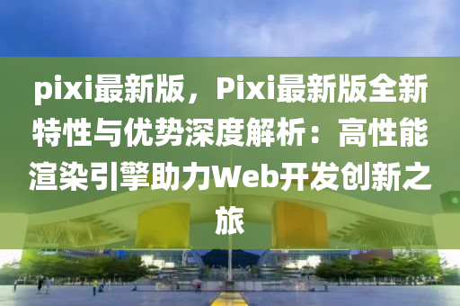 pixi最新版，Pixi最新版全新特性與優(yōu)勢深度解析：高性能渲染引擎助力Web開發(fā)創(chuàng)新之旅