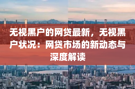 無(wú)視黑戶的網(wǎng)貸最新，無(wú)視黑戶狀況：網(wǎng)貸市場(chǎng)的新動(dòng)態(tài)與深度解讀