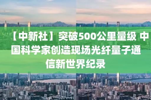 【中新社】突破500公里量級(jí) 中國科學(xué)家創(chuàng)造現(xiàn)場光纖量子通信新世界紀(jì)錄