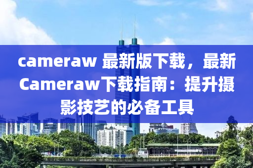 cameraw 最新版下載，最新Cameraw下載指南：提升攝影技藝的必備工具