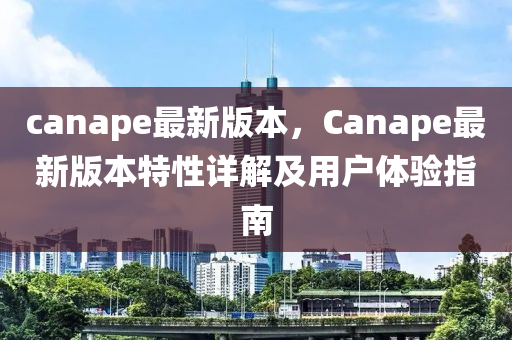 canape最新版本，Canape最新版本特性詳解及用戶體驗指南