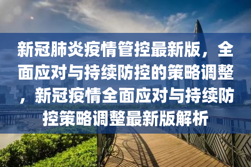 新冠肺炎疫情管控最新版，全面應(yīng)對與持續(xù)防控的策略調(diào)整，新冠疫情全面應(yīng)對與持續(xù)防控策略調(diào)整最新版解析
