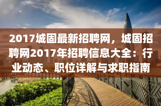 2017城固最新招聘網(wǎng)，城固招聘網(wǎng)2017年招聘信息大全：行業(yè)動(dòng)態(tài)、職位詳解與求職指南
