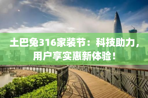 土巴兔316家裝節(jié)：科技助力，用戶享實惠新體驗！