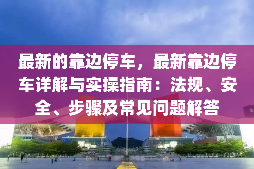 最新的靠邊停車，最新靠邊停車詳解與實(shí)操指南：法規(guī)、安全、步驟及常見問題解答