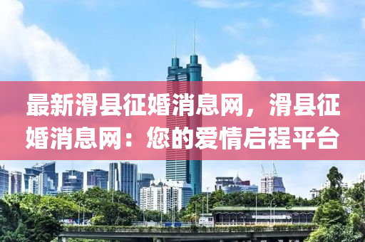 最新滑縣征婚消息網(wǎng)，滑縣征婚消息網(wǎng)：您的愛情啟程平臺(tái)