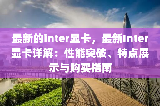 最新的inter顯卡，最新Inter顯卡詳解：性能突破、特點(diǎn)展示與購(gòu)買指南