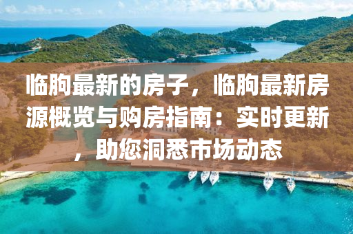 臨朐最新的房子，臨朐最新房源概覽與購房指南：實時更新，助您洞悉市場動態(tài)