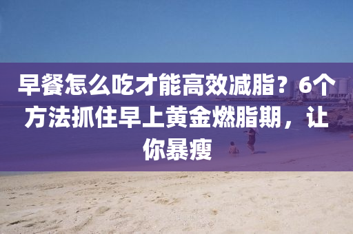 早餐怎么吃才能高效減脂？6個(gè)方法抓住早上黃金燃脂期，讓你暴瘦