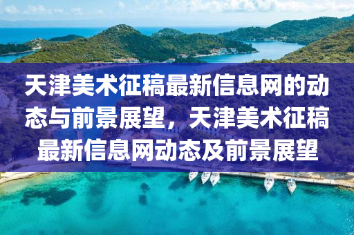 天津美術(shù)征稿最新信息網(wǎng)的動態(tài)與前景展望，天津美術(shù)征稿最新信息網(wǎng)動態(tài)及前景展望