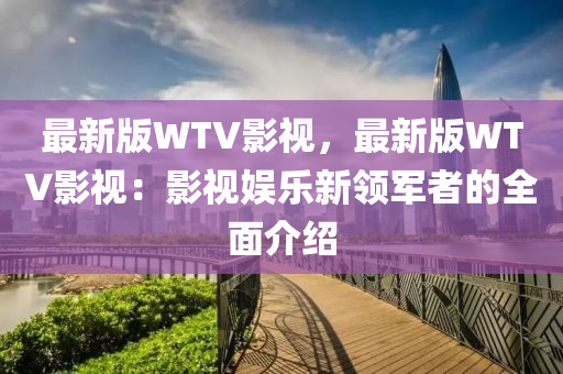 最新版WTV影視，最新版WTV影視：影視娛樂新領(lǐng)軍者的全面介紹