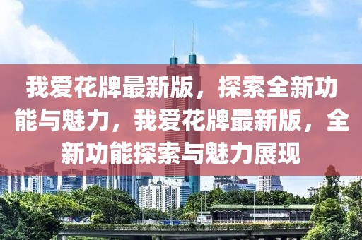 我愛花牌最新版，探索全新功能與魅力，我愛花牌最新版，全新功能探索與魅力展現(xiàn)