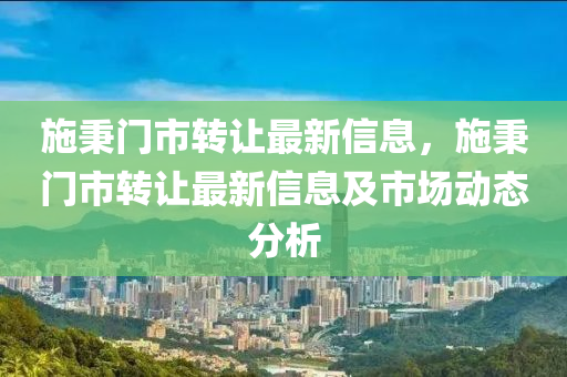 施秉門市轉(zhuǎn)讓最新信息，施秉門市轉(zhuǎn)讓最新信息及市場動態(tài)分析